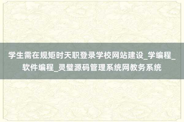 学生需在规矩时天职登录学校网站建设_学编程_软件编程_灵璧源码管理系统网教务系统