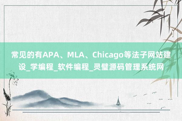 常见的有APA、MLA、Chicago等法子网站建设_学编程_软件编程_灵璧源码管理系统网